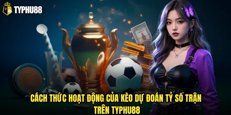 Cách thức hoạt động của kèo dự đoán tỷ số trận trên Typhu88