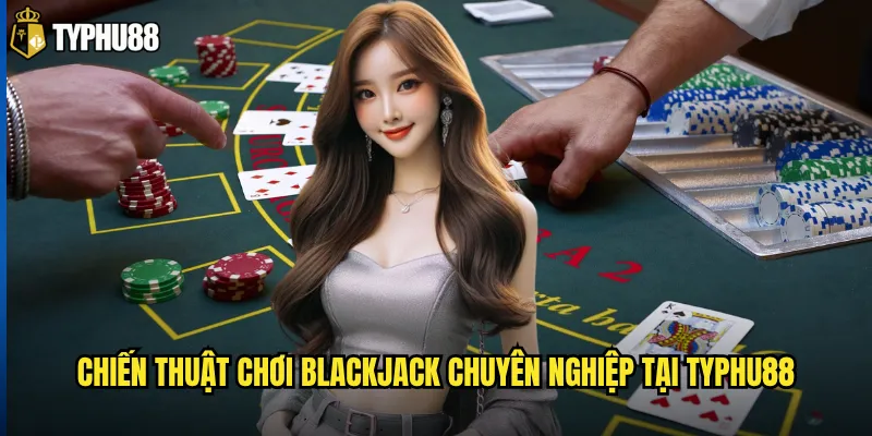 Tại sao Blackjack Typhu88 lại được nhiều người chơi lựa chọn? 3 Chiến thuật chơi Blackjack chuyên nghiệp tại Typhu88